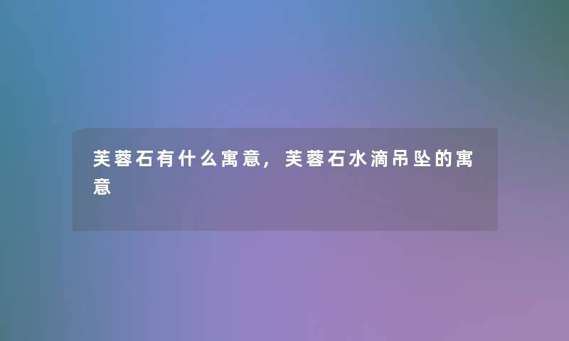 芙蓉石有什么寓意,芙蓉石水滴吊坠的寓意