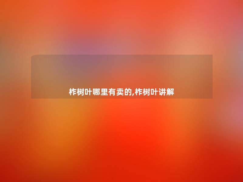 柞树叶哪里有卖的,柞树叶讲解 柞树叶哪里有卖的,柞树叶讲解