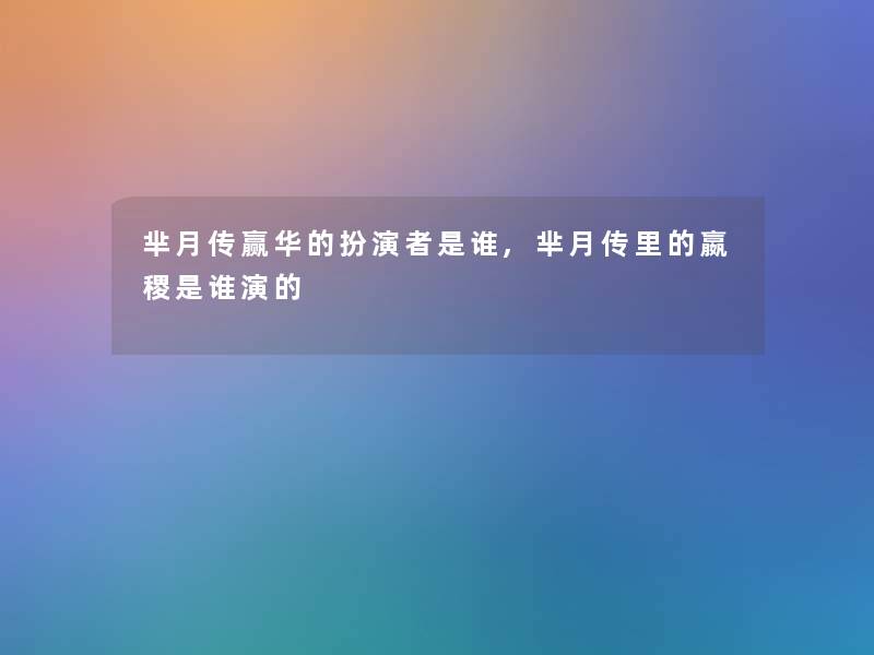 芈月传赢华的扮演者是谁,芈月传里的嬴稷是谁演的 芈月传赢华的扮演者是谁,芈月传里的嬴稷是谁演的