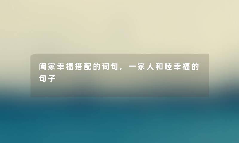 阖家幸福搭配的词句,一家人和睦幸福的句子 阖家幸福搭配的词句,一家人和睦幸福的句子