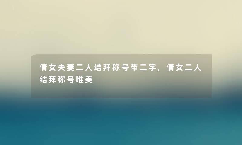倩女夫妻二人结拜称号带二字,倩女二人结拜称号唯美 倩女夫妻二人结拜称号带二字,倩女二人结拜称号唯美