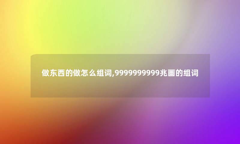 做东西的做怎么组词,9999999999兆画的组词 做东西的做怎么组词,9999999999兆画的组词