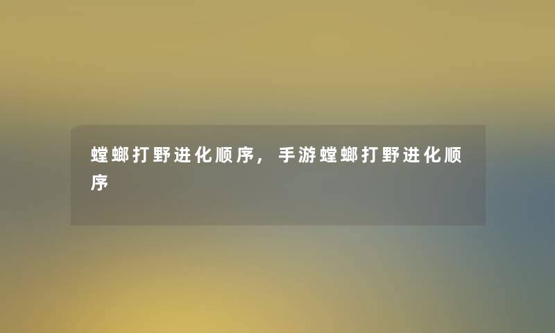 螳螂打野进化顺序,手游螳螂打野进化顺序