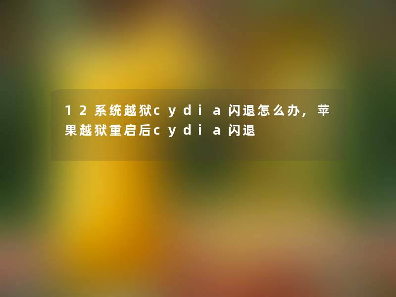 12系统越狱cydia闪退怎么办,苹果越狱重启后cydia闪退