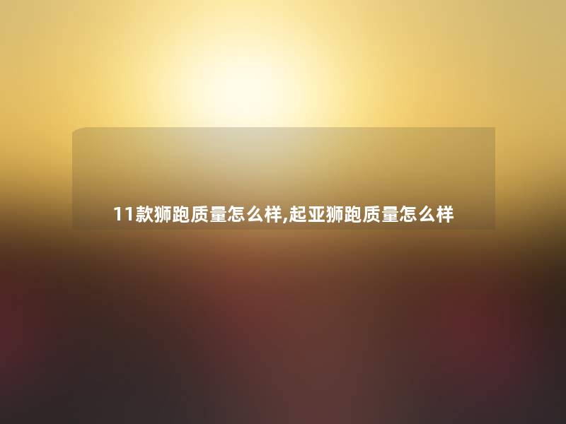 11款狮跑质量怎么样,起亚狮跑质量怎么样 11款狮跑质量怎么样,起亚狮跑质量怎么样