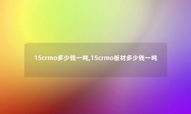15crmo多少钱一吨,15crmo板材多少钱一吨