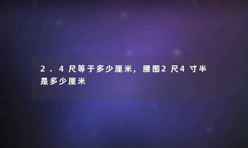 2.4尺等于多少厘米,腰围2尺4寸半是多少厘米 2.4尺等于多少厘米,腰围2尺4寸半是多少厘米