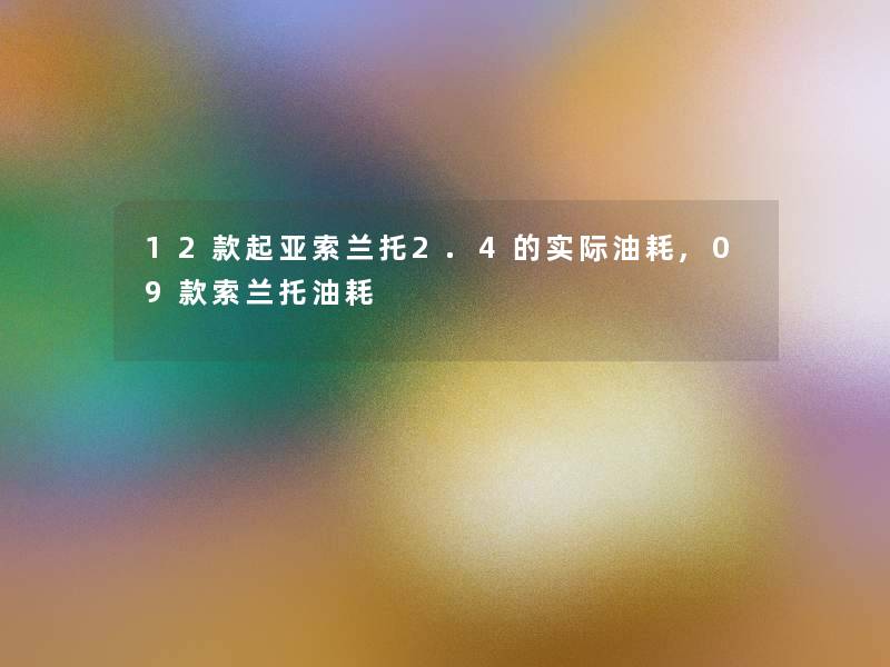 12款起亚索兰托2.4的实际油耗,09款索兰托油耗 12款起亚索兰托2.4的实际油耗,09款索兰托油耗