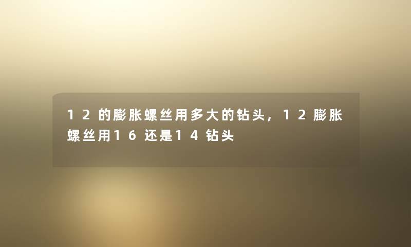 12的膨胀螺丝用多大的钻头,12膨胀螺丝用16还是14钻头 12的膨胀螺丝用多大的钻头,12膨胀螺丝用16还是14钻头