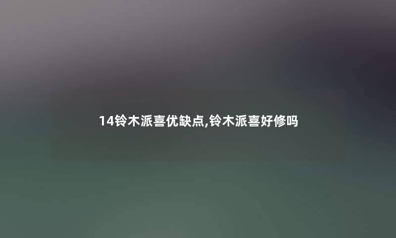 14铃木派喜优缺点,铃木派喜好修吗 14铃木派喜优缺点,铃木派喜好修吗