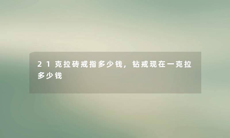 21克拉砖戒指多少钱,钻戒现在一克拉多少钱