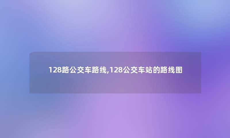 128路公交车路线,128公交车站的路线图 128路公交车路线,128公交车站的路线图