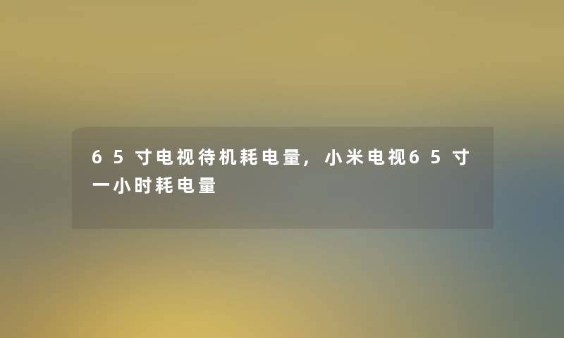 65寸电视待机耗电量,小米电视65寸一小时耗电量