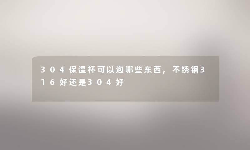 304保温杯可以泡哪些东西,不锈钢316好还是304好