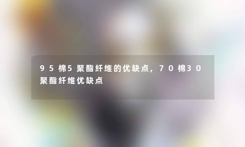 95棉5聚酯纤维的优缺点,70棉30聚酯纤维优缺点 95棉5聚酯纤维的优缺点,70棉30聚酯纤维优缺点