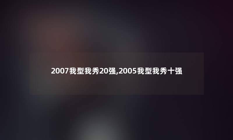 2007我型我秀20强,2005我型我秀十强 2007我型我秀20强,2005我型我秀十强