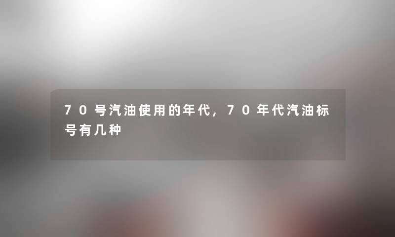 70号汽油使用的年代,70年代汽油标号有几种 70号汽油使用的年代,70年代汽油标号有几种