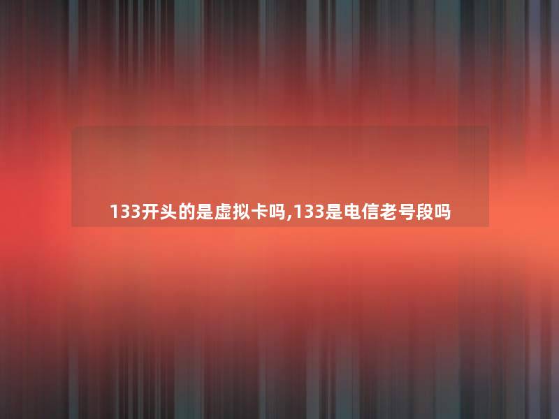 133开头的是卡吗,133是电信老号段吗 133开头的是卡吗,133是电信老号段吗