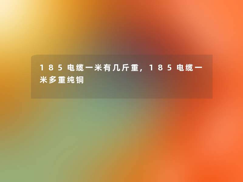 185电缆一米有几斤重,185电缆一米多重纯铜
