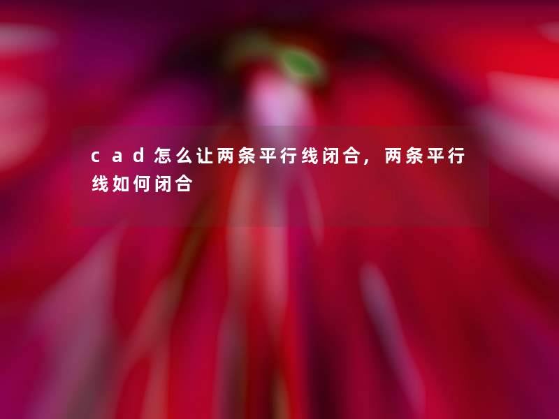 cad怎么让两条平行线闭合,两条平行线如何闭合 cad怎么让两条平行线闭合,两条平行线如何闭合