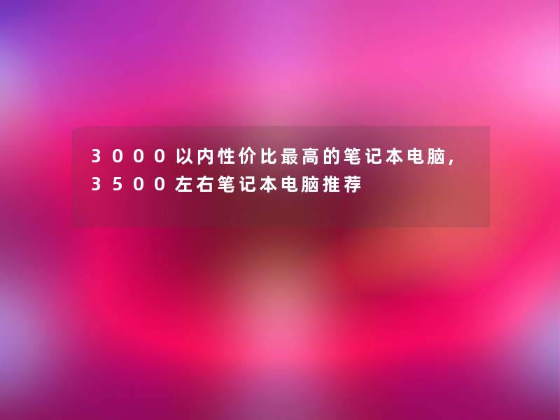 3000以内性价比高的笔记本电脑,3500左右笔记本电脑推荐