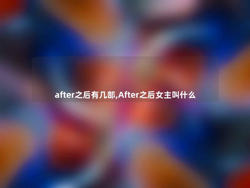 after之后有几部,After之后女主叫什么 after之后有几部,After之后女主叫什么