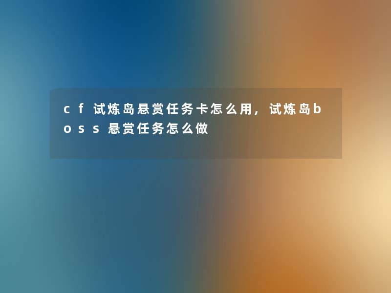 cf试炼岛悬赏任务卡怎么用,试炼岛boss悬赏任务怎么做 cf试炼岛悬赏任务卡怎么用,试炼岛boss悬赏任务怎么做