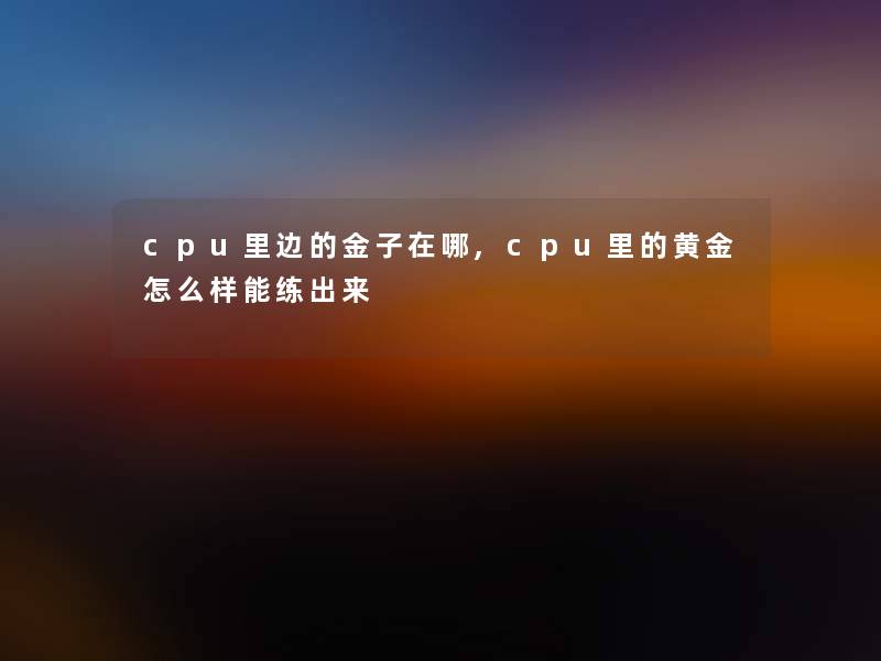 cpu里边的金子在哪,cpu里的黄金怎么样能练出来