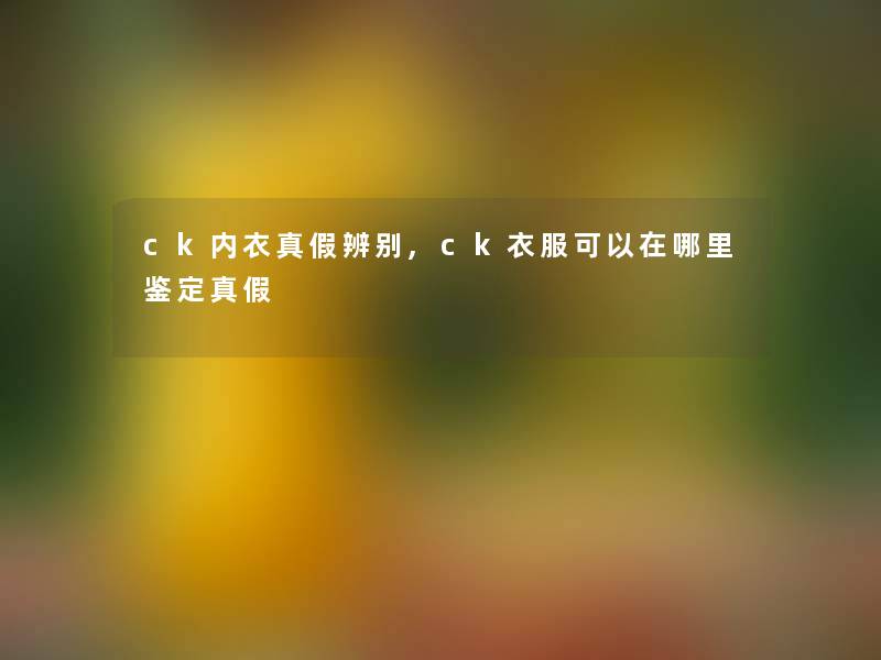 ck内衣真假辨别,ck衣服可以在哪里鉴定真假 ck内衣真假辨别,ck衣服可以在哪里鉴定真假