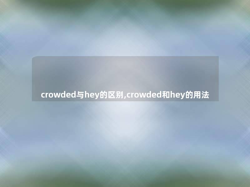 crowded与hey的区别,crowded和hey的用法