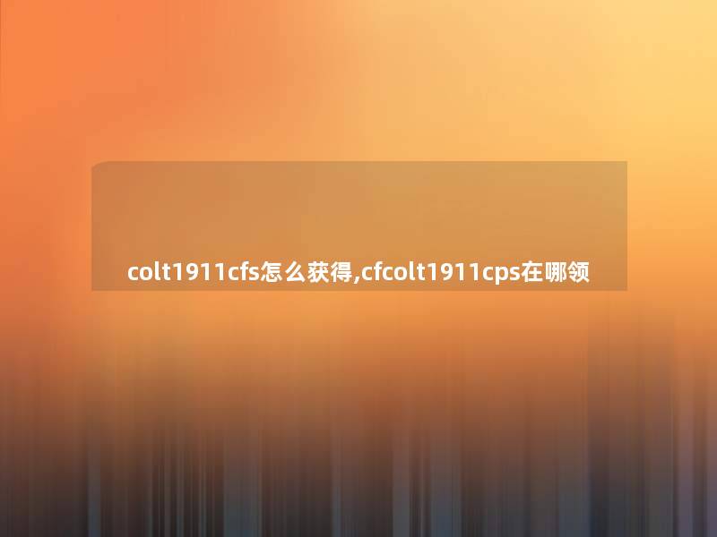 colt1911cfs怎么获得,cfcolt1911cps在哪领 colt1911cfs怎么获得,cfcolt1911cps在哪领