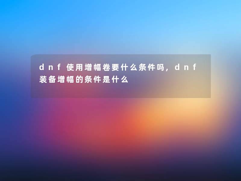 dnf使用增幅卷要什么条件吗,dnf装备增幅的条件是什么 dnf使用增幅卷要什么条件吗,dnf装备增幅的条件是什么