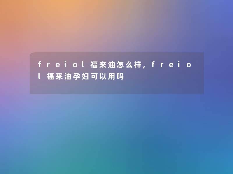 freiol福来油怎么样,freiol福来油孕妇可以用吗