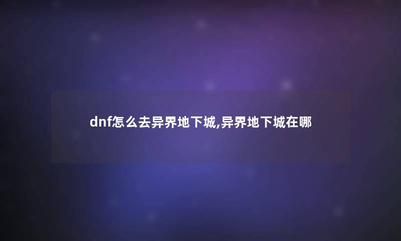 dnf怎么去异界地下城,异界地下城在哪
