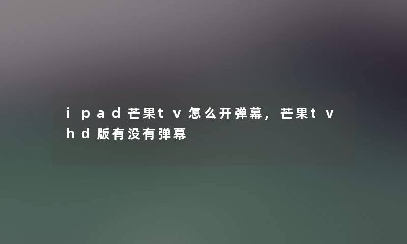 ipad芒果tv怎么开弹幕,芒果tvhd版有没有弹幕