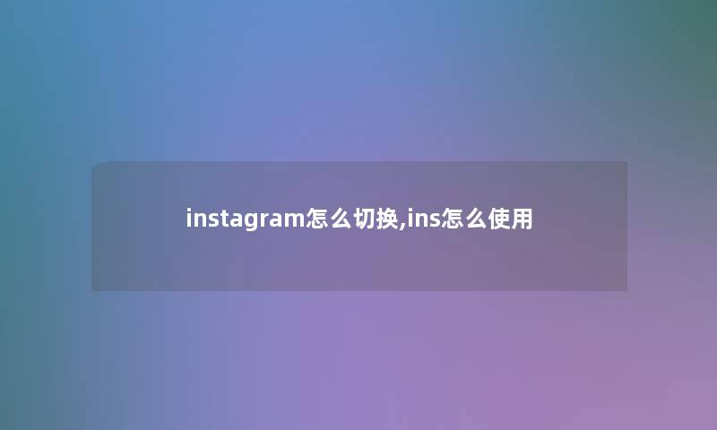instagram怎么切换,ins怎么使用 instagram怎么切换,ins怎么使用