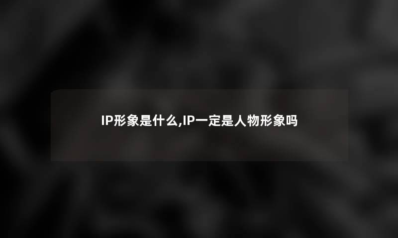 IP形象是什么,IP一定是人物形象吗 IP形象是什么,IP一定是人物形象吗