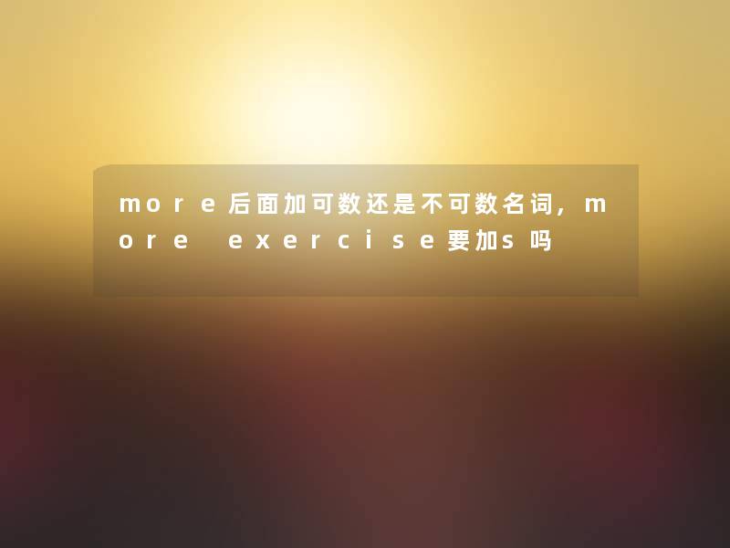 more后面加可数还是不可数名词,more exercise要加s吗