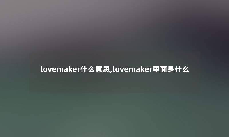 lovemaker什么意思,lovemaker里面是什么 lovemaker什么意思,lovemaker里面是什么