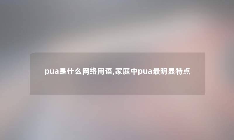 pua是什么网络用语,家庭中pua明显特点