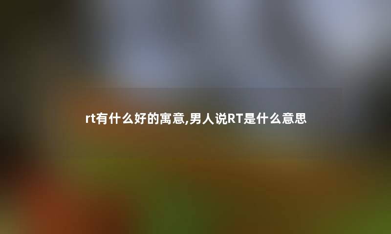 rt有什么好的寓意,男人说RT是什么意思 rt有什么好的寓意,男人说RT是什么意思