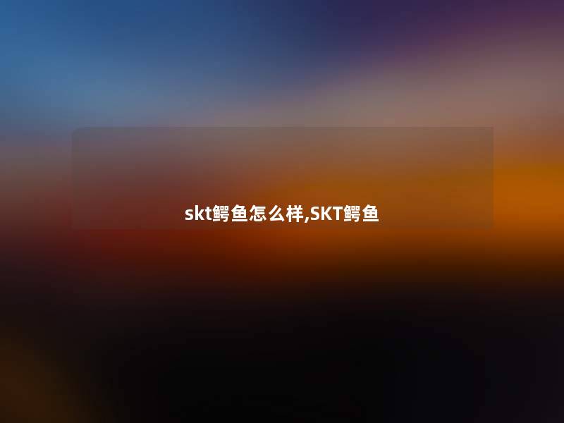 skt鳄鱼怎么样,SKT鳄鱼