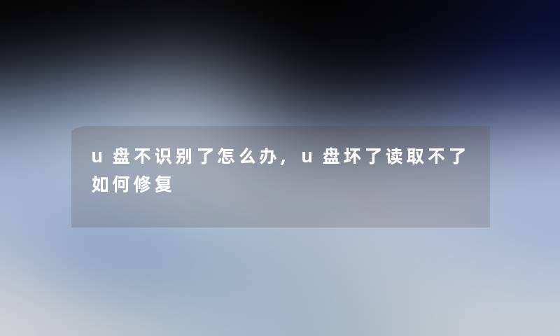 u盘不识别了怎么办,u盘坏了读取不了如何修复