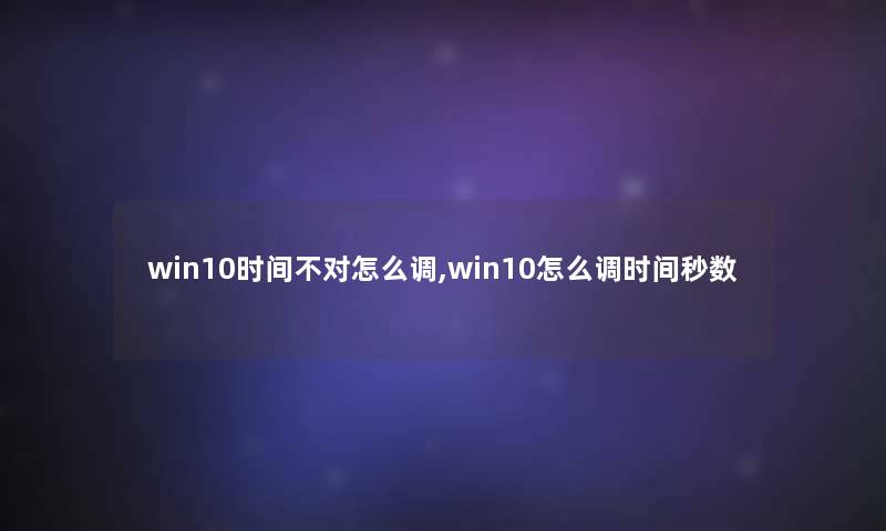win10时间不对怎么调,win10怎么调时间秒数