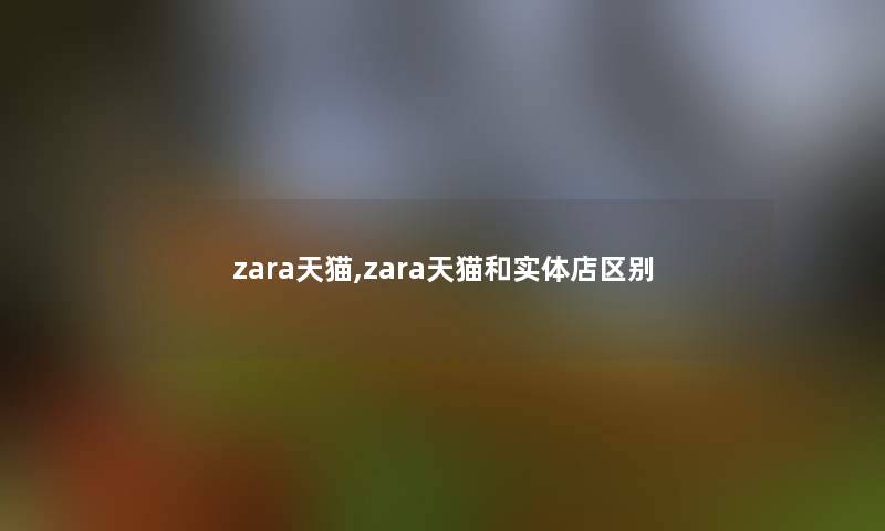 zara天猫,zara天猫和实体店区别 zara天猫,zara天猫和实体店区别