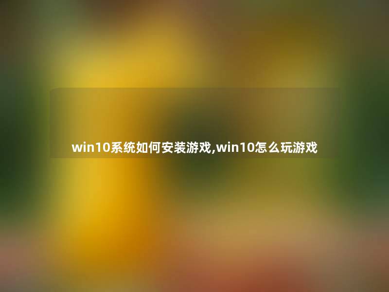 win10系统如何安装游戏,win10怎么玩游戏