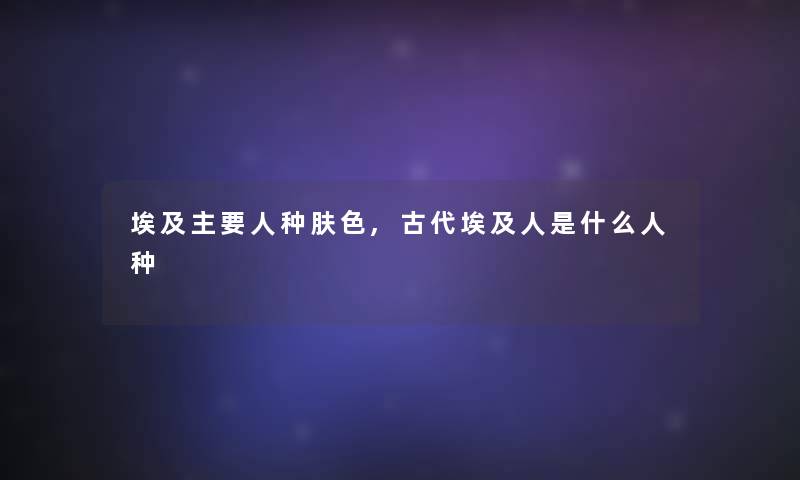 埃及主要人种肤色,古代埃及人是什么人种