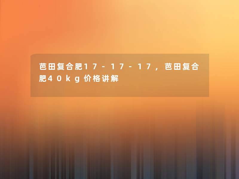 芭田复合肥17-17-17,芭田复合肥40kg价格讲解
