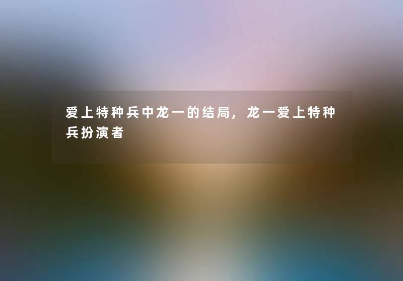 爱上特种兵中龙一的结局,龙一爱上特种兵扮演者