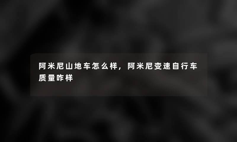 阿米尼山地车怎么样,阿米尼变速自行车质量咋样 阿米尼山地车怎么样,阿米尼变速自行车质量咋样